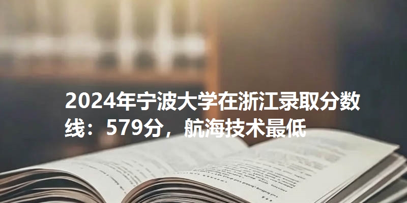 2024年宁波大学在浙江录取分数线：579分，航海技术最低