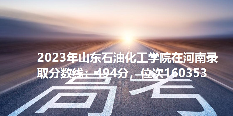 2023年山东石油化工学院在河南录取分数线：494分，位次160353