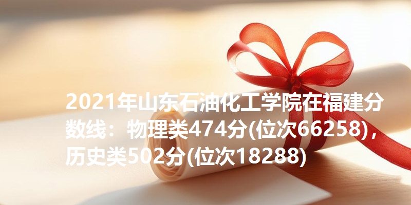 2021年山东石油化工学院在福建分数线：物理类474分(位次66258)，历史类502分(位次18288)