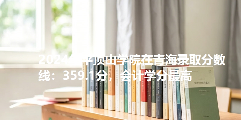 2024年平顶山学院在青海录取分数线：359.1分，会计学分最高
