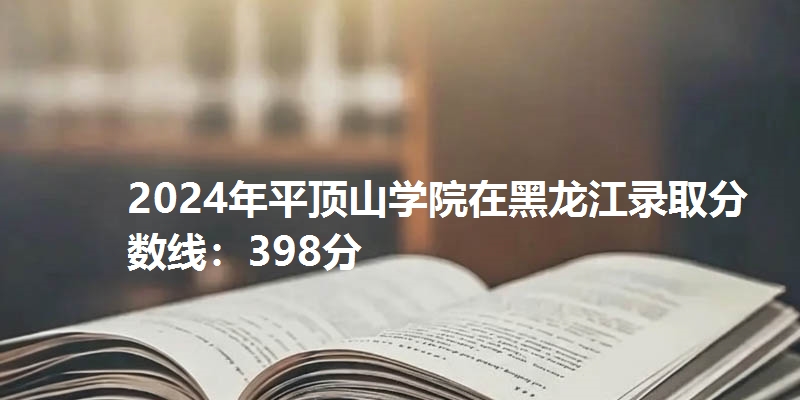 2024年平顶山学院在黑龙江录取分数线：398分
