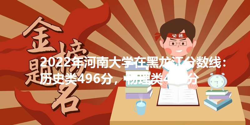 2022年河南大学在黑龙江分数线：历史类496分，物理类449分