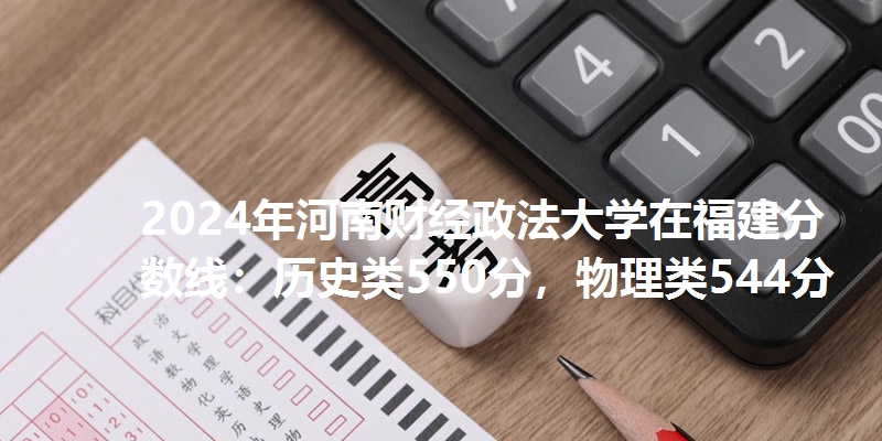 2024年河南财经政法大学在福建分数线：历史类550分，物理类544分