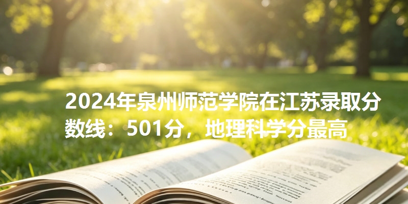 2024年泉州师范学院在江苏录取分数线：501分，地理科学分最高