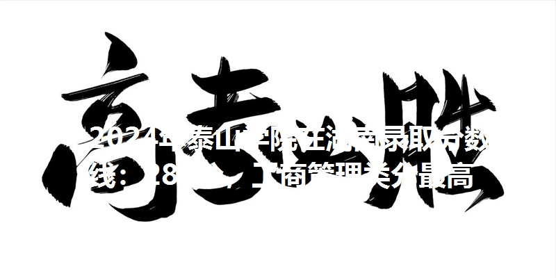 2024年泰山学院在湖南录取分数线：288分，工商管理类分最高