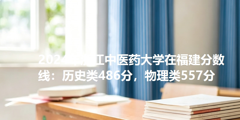 2024年浙江中医药大学在福建分数线：历史类486分，物理类557分