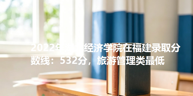 2022年湖北经济学院在福建录取分数线：532分，旅游管理类最低