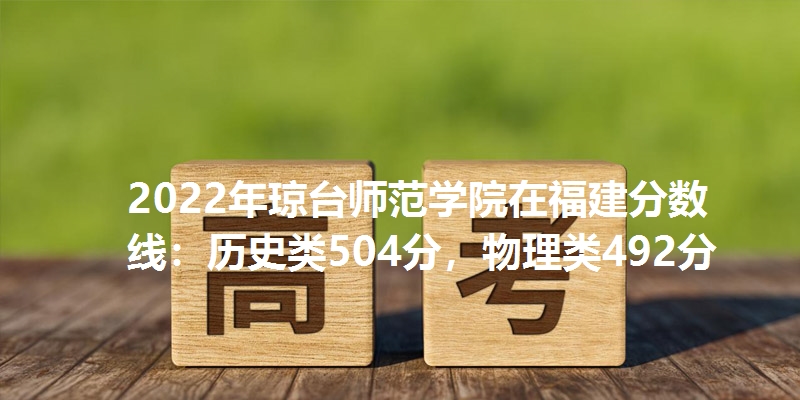 2022年琼台师范学院在福建分数线：历史类504分，物理类492分