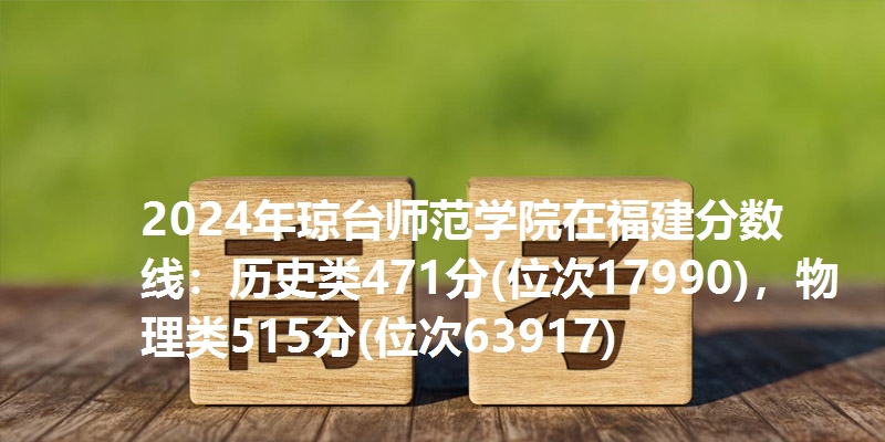 2024年琼台师范学院在福建分数线：历史类471分(位次17990)，物理类515分(位次63917)