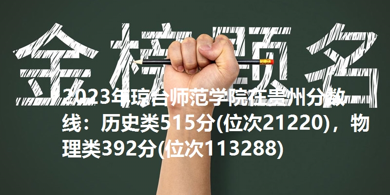 2023年琼台师范学院在贵州分数线：历史类515分(位次21220)，物理类392分(位次113288)