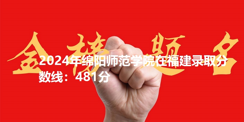 2024年绵阳师范学院在福建录取分数线：481分