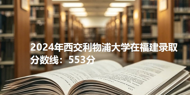 2024年西交利物浦大学在福建录取分数线：553分