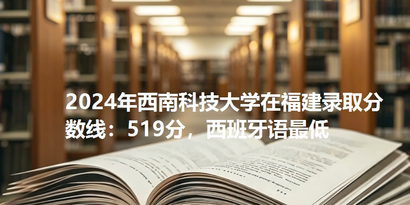 2024年西南科技大学在福建录取分数线：519分，西班牙语最低