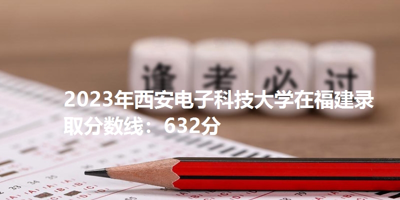 2023年西安电子科技大学在福建录取分数线：632分