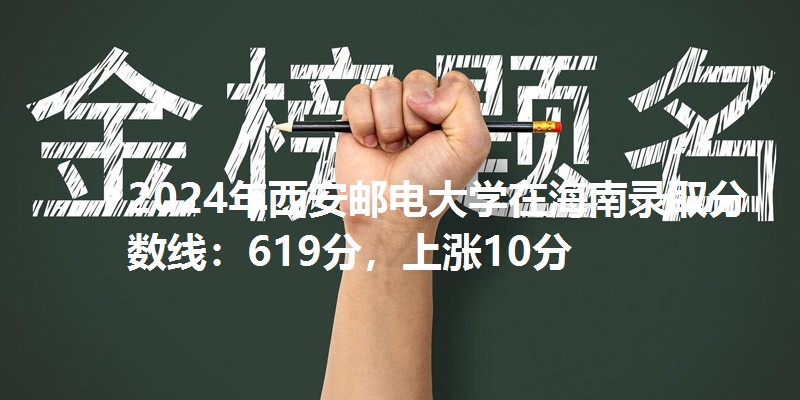 2024年西安邮电大学在海南录取分数线：619分，上涨10分