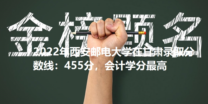 2022年西安邮电大学在甘肃录取分数线：455分，会计学分最高