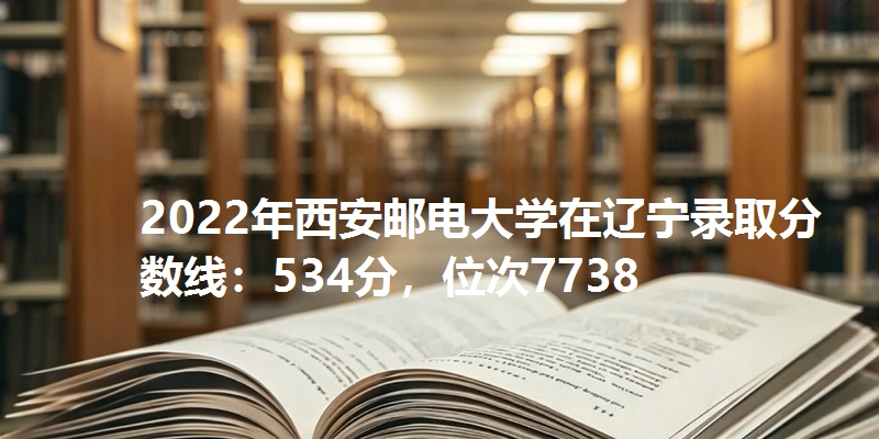 2022年西安邮电大学在辽宁录取分数线：534分，位次7738