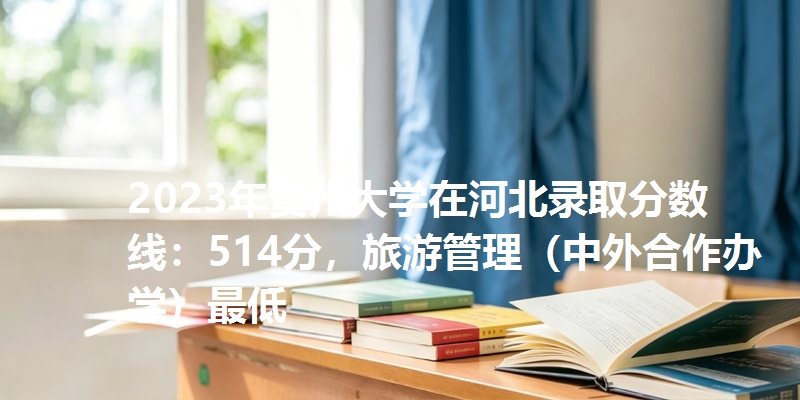 2023年贵州大学在河北录取分数线：514分，旅游管理（中外合作办学）最低
