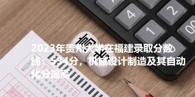 2023年贵州大学在福建录取分数线：534分，机械设计制造及其自动化分最高
