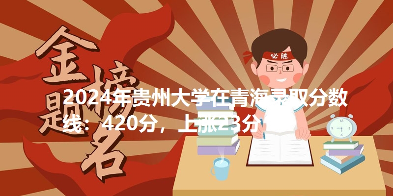 2024年贵州大学在青海录取分数线：420分，上涨23分