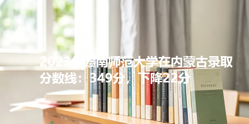 2023年赣南师范大学在内蒙古录取分数线：349分，下降22分