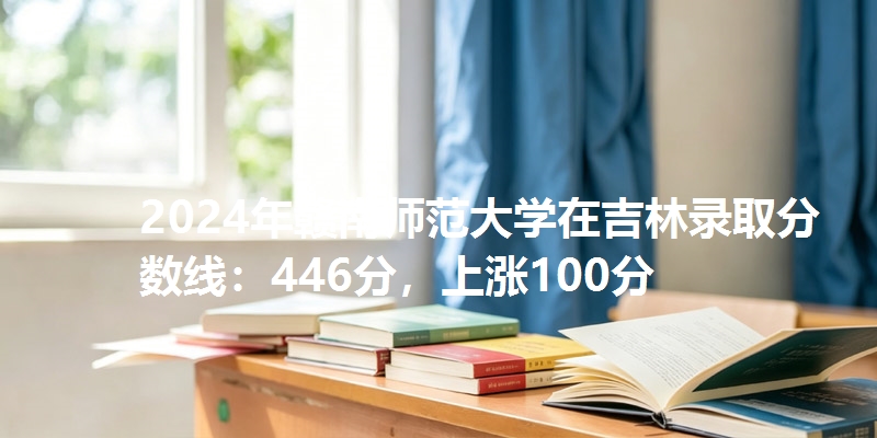 2024年赣南师范大学在吉林录取分数线：446分，上涨100分