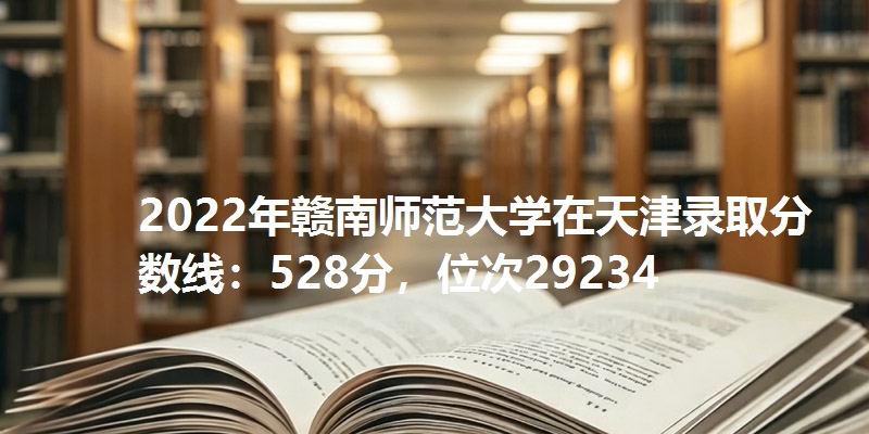 2022年赣南师范大学在天津录取分数线：528分，位次29234