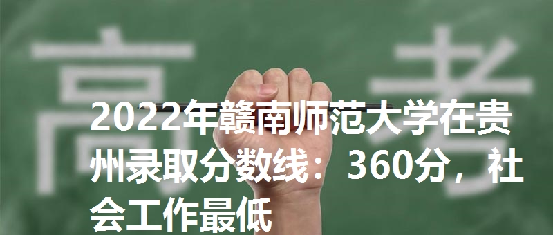 2022年赣南师范大学在贵州录取分数线：360分，社会工作最低