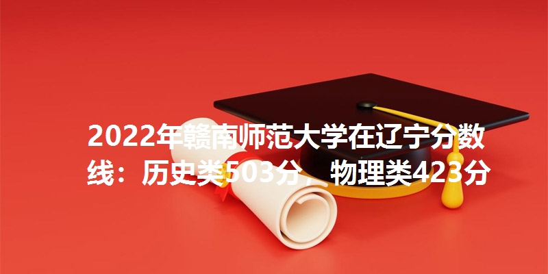 2022年赣南师范大学在辽宁分数线：历史类503分，物理类423分