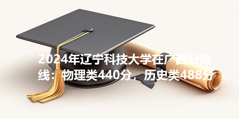 2024年辽宁科技大学在广西分数线：物理类440分，历史类488分
