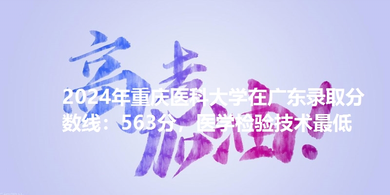 2024年重庆医科大学在广东录取分数线：563分，医学检验技术最低