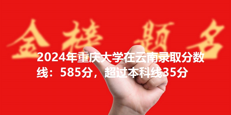 2024年重庆大学在云南录取分数线：585分，超过本科线35分