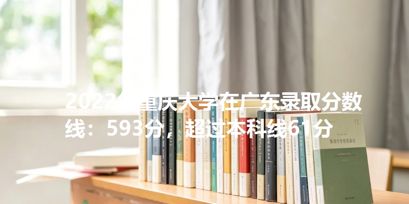 2022年重庆大学在广东录取分数线：593分，超过本科线61分