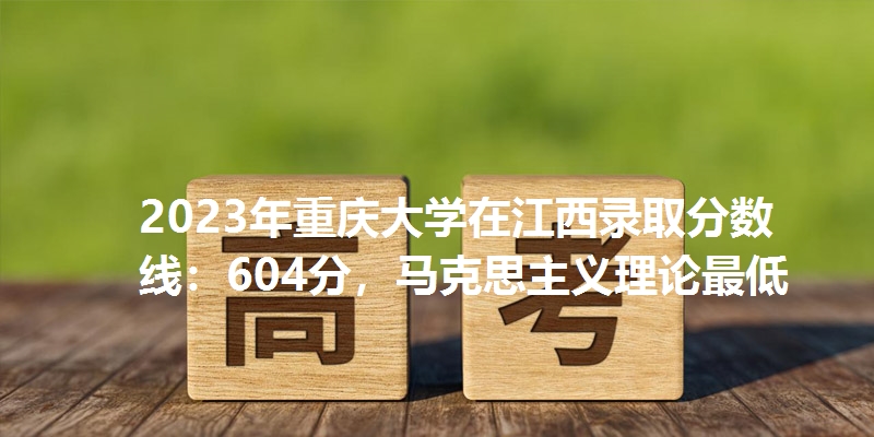 2023年重庆大学在江西录取分数线：604分，马克思主义理论最低
