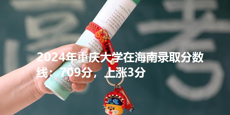 2024年重庆大学在海南录取分数线：709分，上涨3分