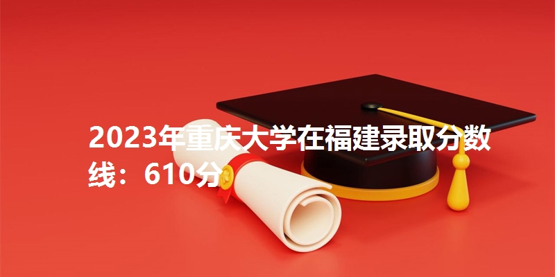 2023年重庆大学在福建录取分数线：610分