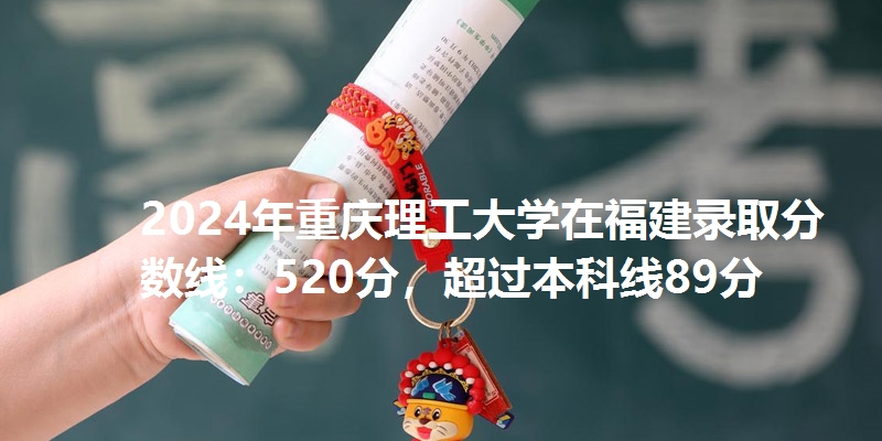 2024年重庆理工大学在福建录取分数线：520分，超过本科线89分