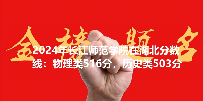 2024年长江师范学院在湖北分数线：物理类516分，历史类503分