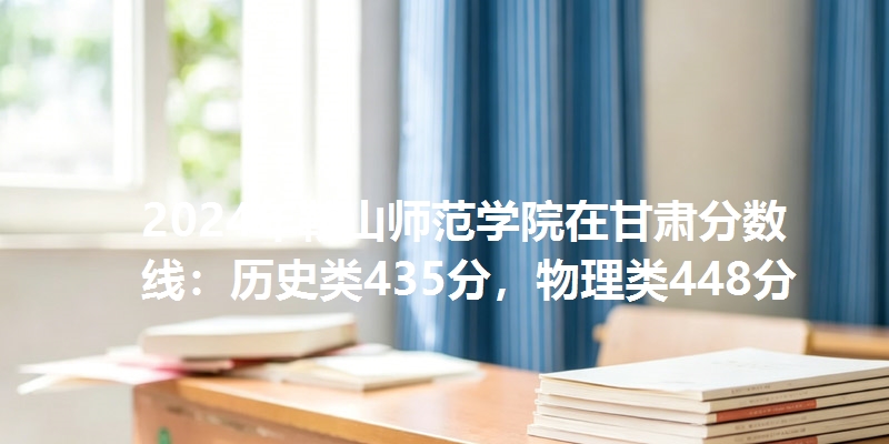 2024年鞍山师范学院在甘肃分数线：历史类435分，物理类448分
