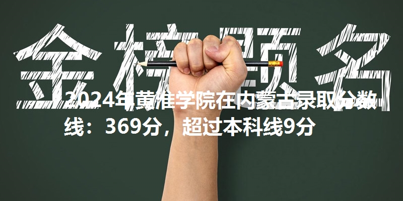 2024年黄淮学院在内蒙古录取分数线：369分，超过本科线9分