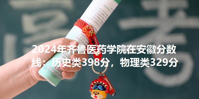 2024年齐鲁医药学院在安徽分数线：历史类398分，物理类329分