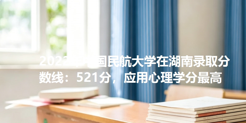 2022年中国民航大学在湖南录取分数线：521分，应用心理学分最高