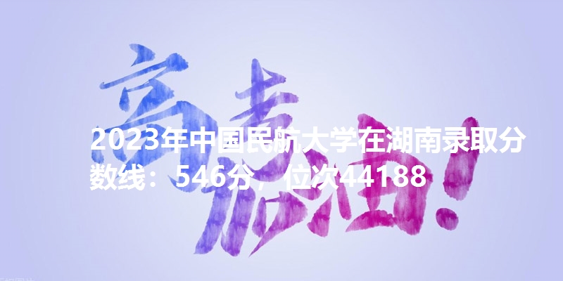 2023年中国民航大学在湖南录取分数线：546分，位次44188