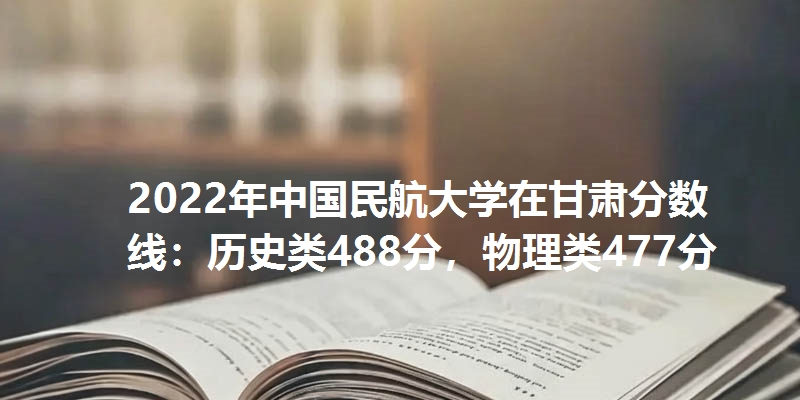 2022年中国民航大学在甘肃分数线：历史类488分，物理类477分