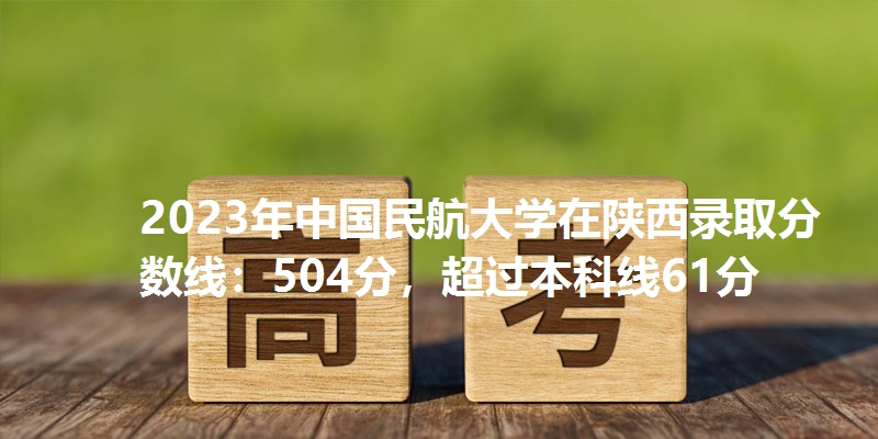 2023年中国民航大学在陕西录取分数线：504分，超过本科线61分