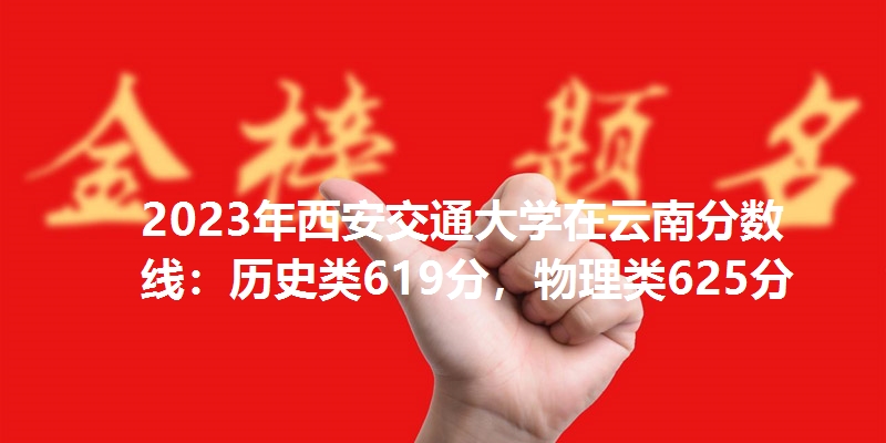 2023年西安交通大学在云南分数线：历史类619分，物理类625分