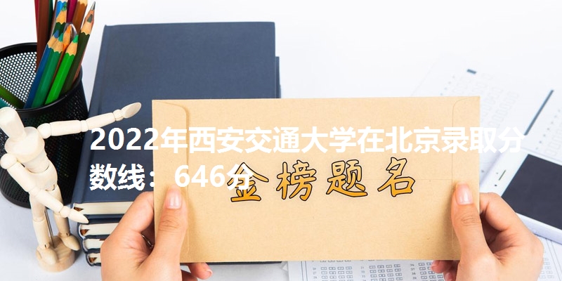 2022年西安交通大学在北京录取分数线：646分