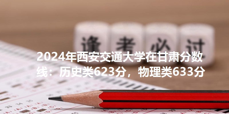 2024年西安交通大学在甘肃分数线：历史类623分，物理类633分