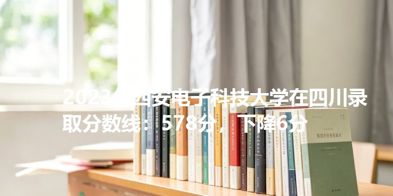 2023年西安电子科技大学在四川录取分数线：578分，下降6分