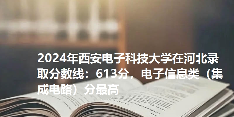 2024年西安电子科技大学在河北录取分数线：613分，电子信息类（集成电路）分最高